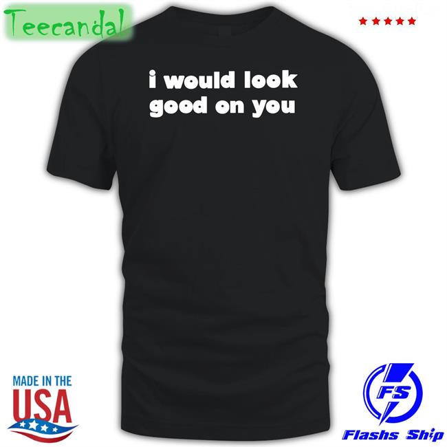 Omighty Shop I Would Look Good On You T Shirt
