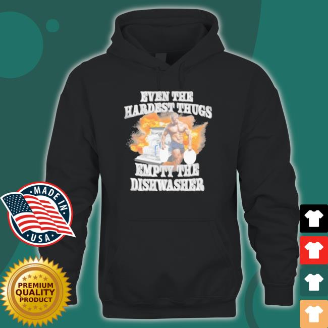 Official Even The Hardest Thugs Empty The Dishwasher 2023 Crewneck Sweatshirt Official Even The Hardest Thugs Empty The Dishwasher 2023 t- shirt