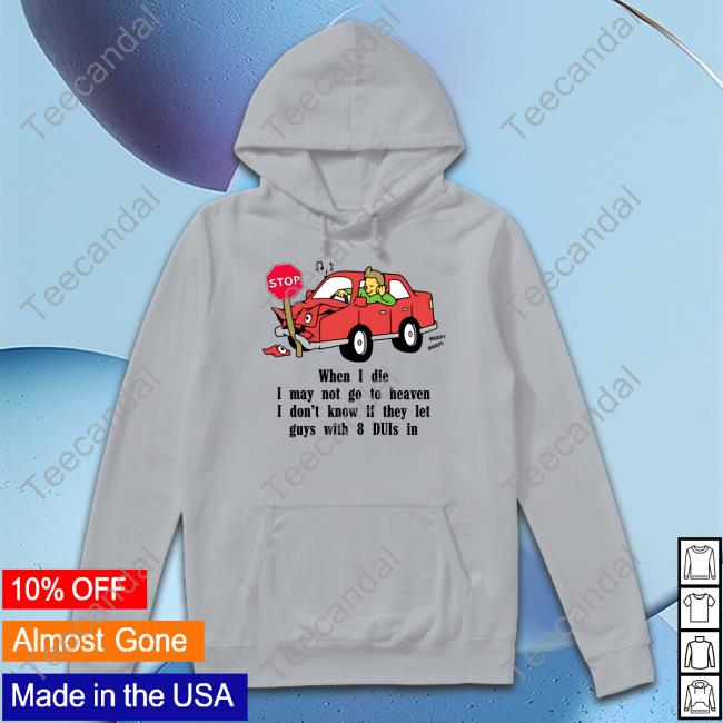 When I Die I May Not Go To Heaven I Don't Know If They Let Guys With 8 Duis In Sweatshirt Shirts That Go Hard When I Die I May Not Go To Heaven I Don't Know If They Let Guys With 8 Duis In Shirt