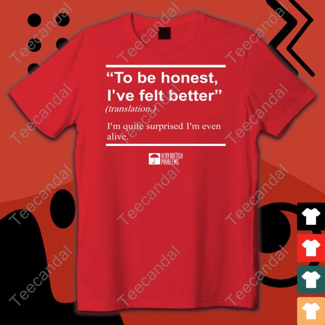 To Be Honest I've Felt Better T Shirt Verybritishproblemstshirts Store To Be Honest I've Felt Better Unisex T Shirt