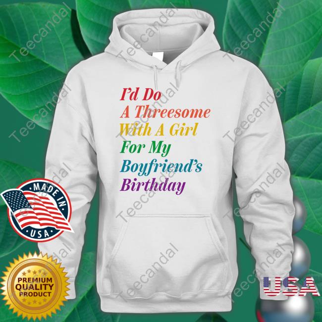 I'd Do A Threesome With A Girl For My Boyfriend's Birthday Shirt I'd Do A Threesome With A Girl For My Boyfriend's Birthday T Shirt