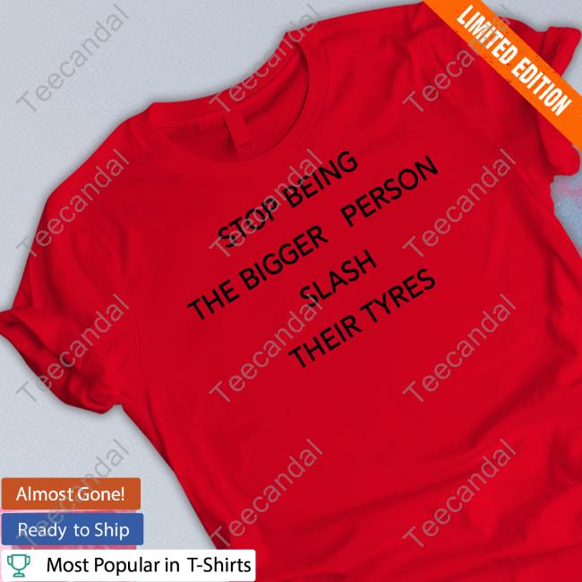 Stop Being The Bigger Person Slash Their Tyres Official Shirt