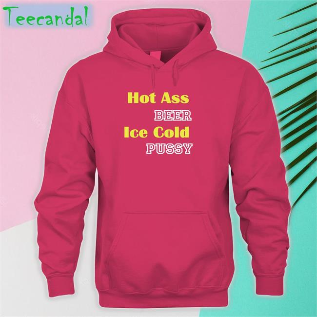 Hot Ass Beer Ice Cold Pussy Hoodie Hot Ass Beer Ice Cold Pussy Tee Shirt Shirts That Go Hard