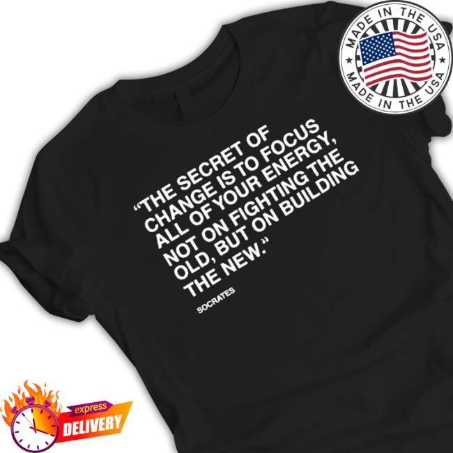 Official The Secret Of Change Is To Focus All Of Your Energy Not On Fighting The Old But On Building The New T-shirt Official The Secret Of Change Is To Focus All Of Your Energy Not On Fighting The Old But On Building The New Long Sleeve Shirt