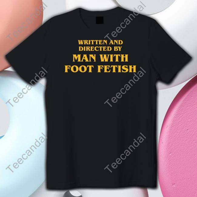 Shirts That Go Hard Written And Directed By Man With Foot Fetish T Shirt