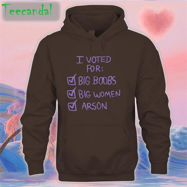 I Voted For Big Boobs Big Women Arson Sweatshirt Nerdy I Voted For Big Boobs Big Women Arson T Shirt Nerdy
