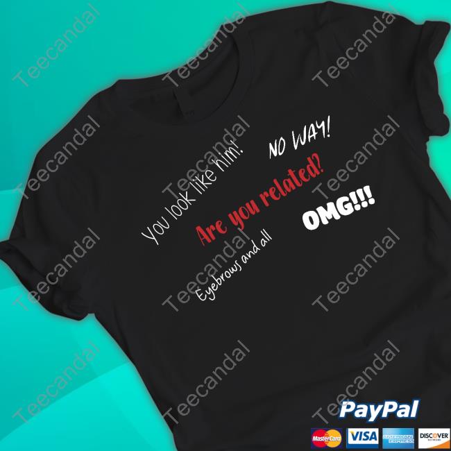 You Look Like Him No Way Are You Related Eyebrows And All Omg Yes I Am His Kid Official Shirt