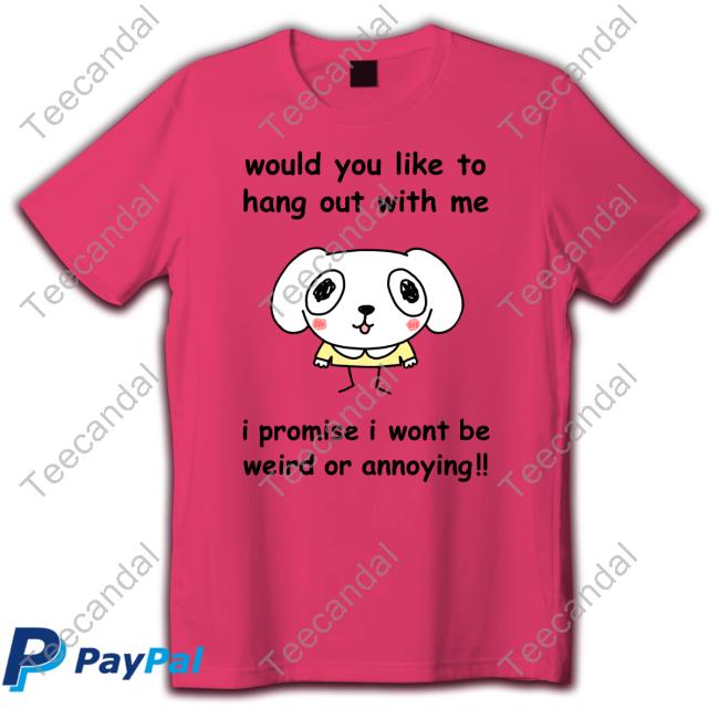 Would You Like To Hang Out With Me I Promise I Wont Be Weird Or Annoying Crewneck Sweatshirt Official Would You Like To Hang Out With Me I Promise I Wont Be Weird Or Annoying Tee Shirt
