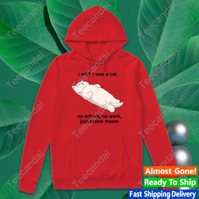 Wholesomememes I Wish I Was A Cat No School No Work Just Meow Meow Sweatshirt I Wish I Was A Cat No School No Work Just Meow Meow Tee Shirts