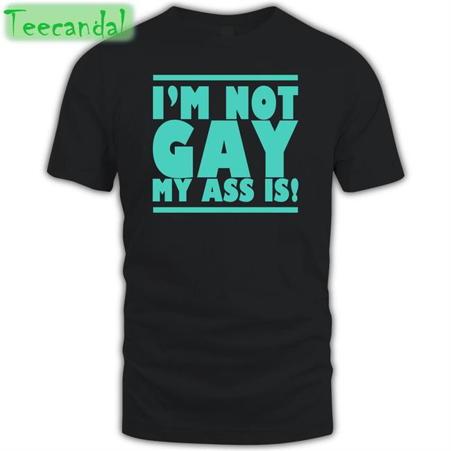 Shirts That Go Hard I'm Not Gay My Ass Is Tee