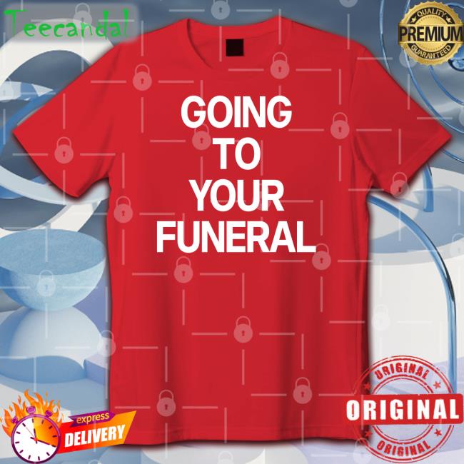 Going To Your Funeral T Shirt Shirtsthtgohard