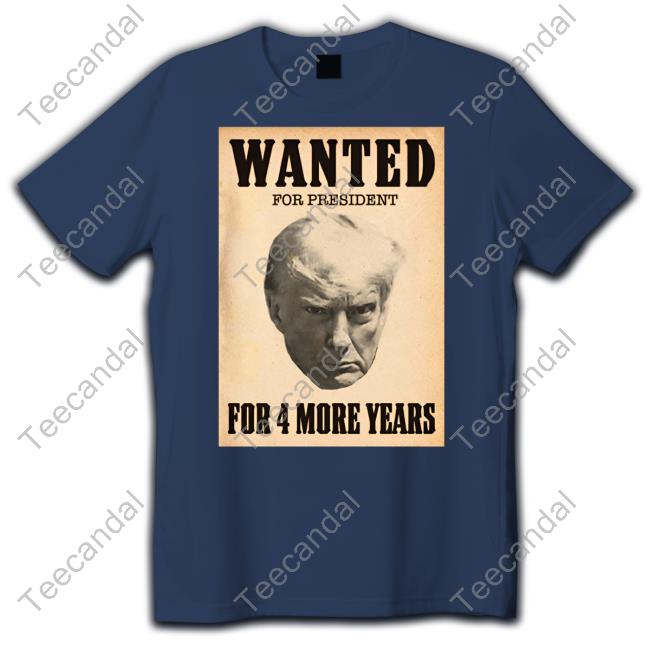 Wanted For President For 4 More Years T Shirt