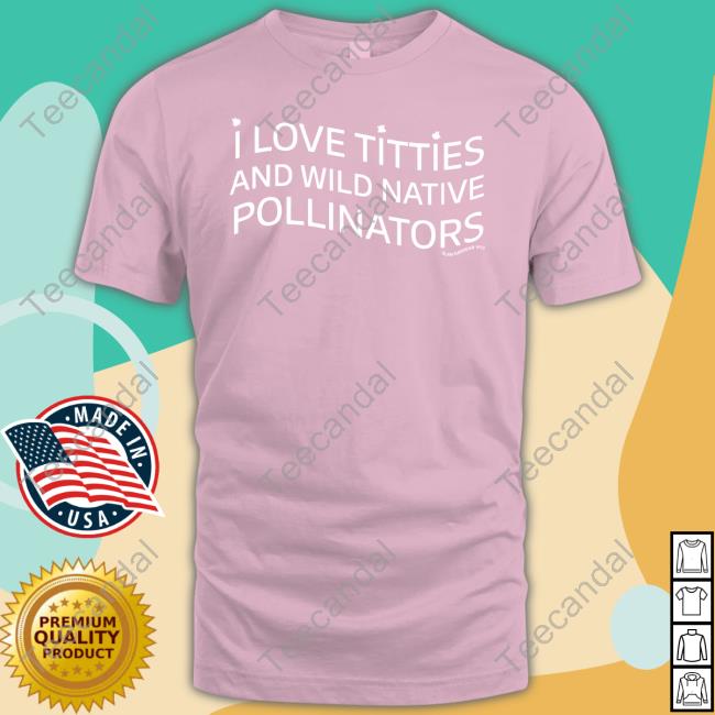 I Love Titties And Wild Native Pollinators T Shirt