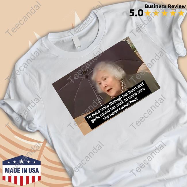 I'd Put A Stake Through Her Heart And Garlic Round Her Neck To Make Sure She Never Comes Back Shirt