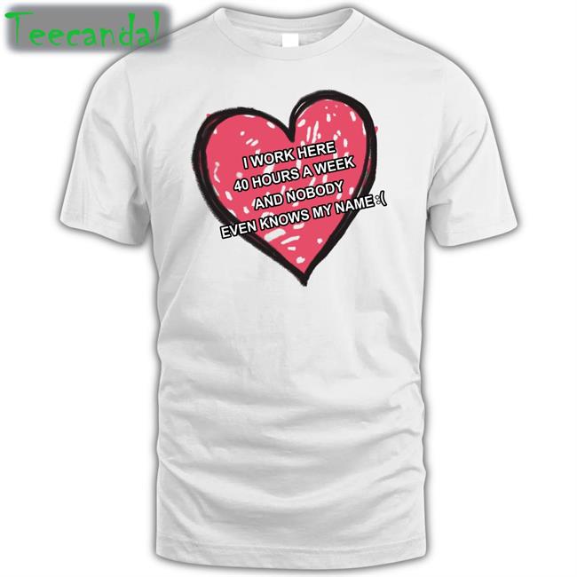 Luccainternational I Work Here 40 Hours A Week And Nobody Even Knows My Name Tee Shirt