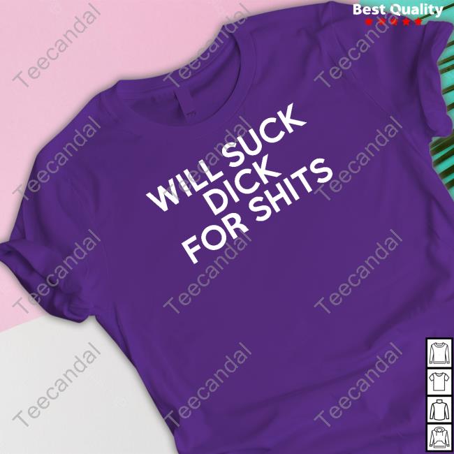 Will Suck Dick For Shits Shirt, T Shirt, Hoodie, Sweater, Long Sleeve T-Shirt And Tank Top