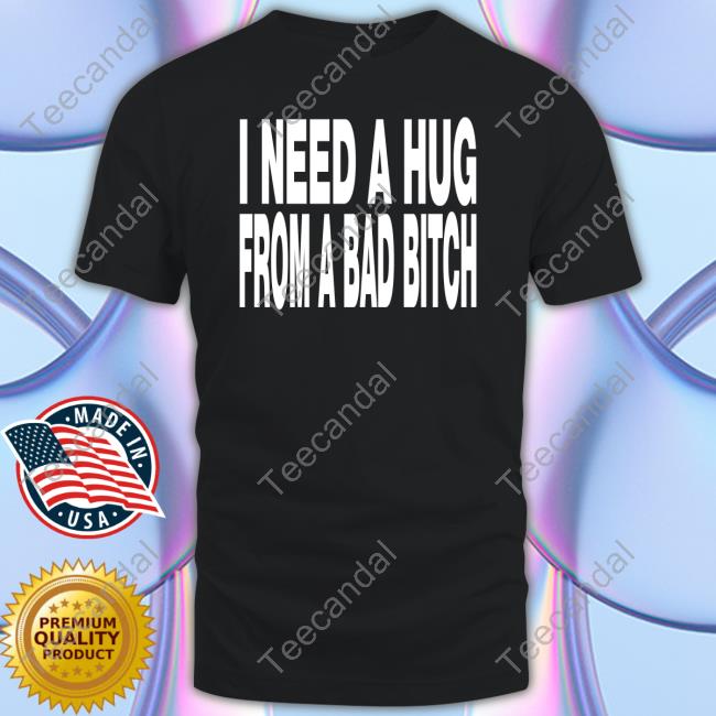 I Need A Hug From A Bad Bitch T Shirt