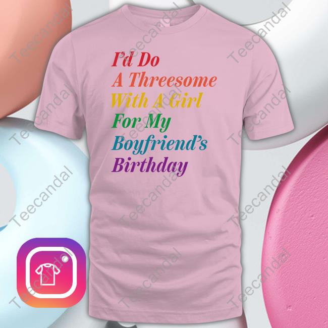 I'd Do A Threesome With A Girl For My Boyfriend's Birthday Shirt Official I'd Do A Threesome With A Girl For My Boyfriend's Birthday Long Sleeve T Shirt The Onion