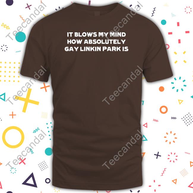 It Blows My Mind How Absolutely Gay Linkin Park Is Tee Shirt
