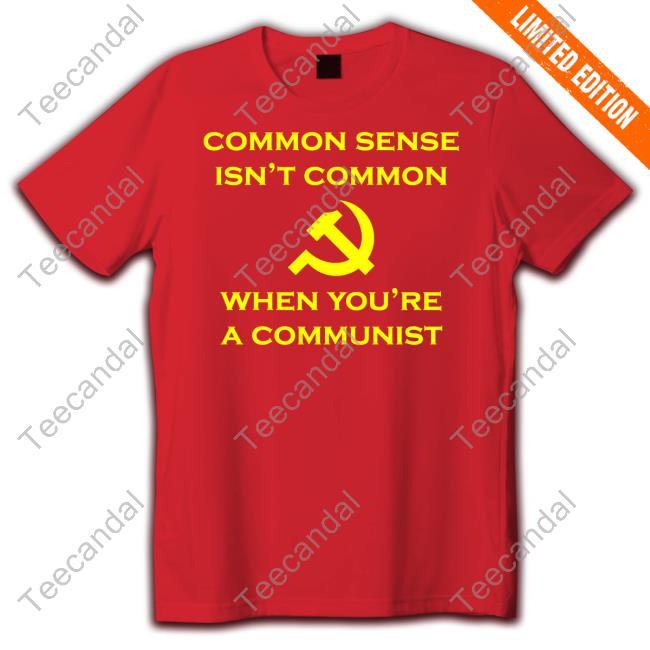 Common Sense Isn't Common When You're A Communist T Shirts