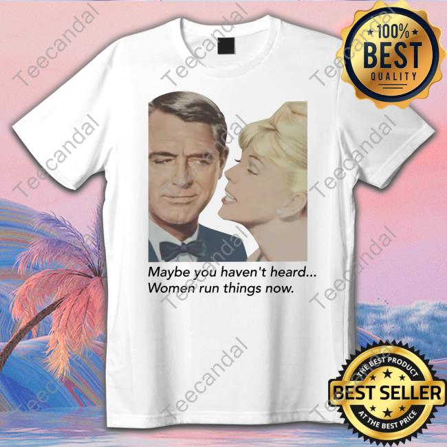 Maybe You Haven't Heard Women Run Things Now T Shirt
