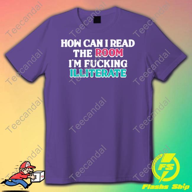 Shirts That Go Hard How Can I Read The Room I'm Fucking Illiterate T Shirt