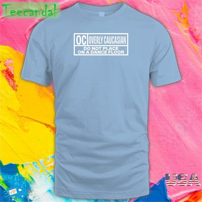 Oc Overly Caucasian Do Not Place On A Dance Floor Sweatshirt Oc Overly Caucasian Do Not Place On A Dance Floor Shirt