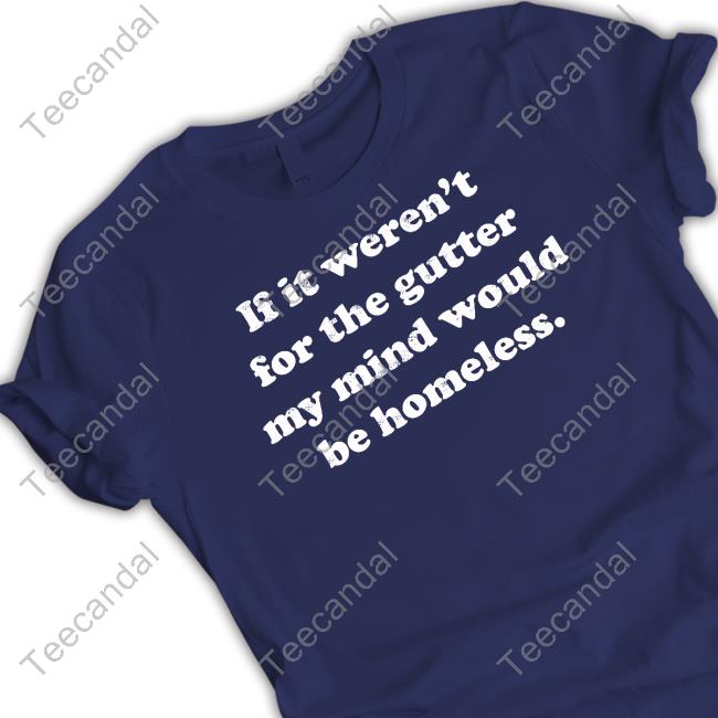 If It Weren't For The Gutter My Mind Would Be Homeless Long Sleeve Tee Shirt If It Weren't For The Gutter My Mind Would Be Homeless T Shirt