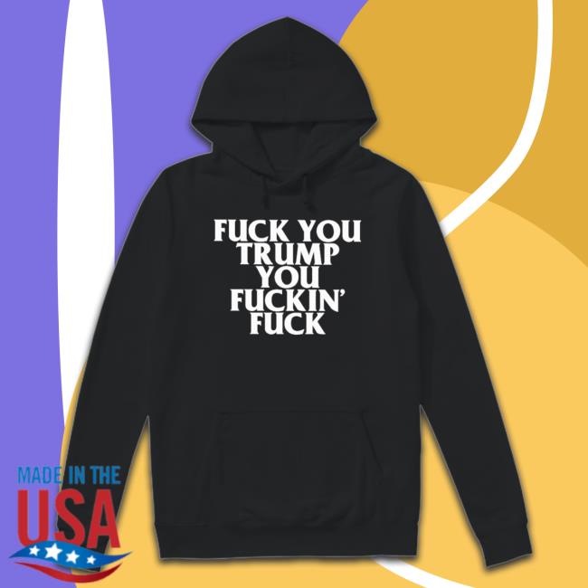 Official Fuck You Trump You Fuckin Fuck Tee Shirt