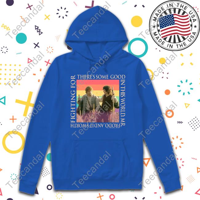 There's Some Good In This World, Mr. Frodo, And It's Worth Fighting For Shirt