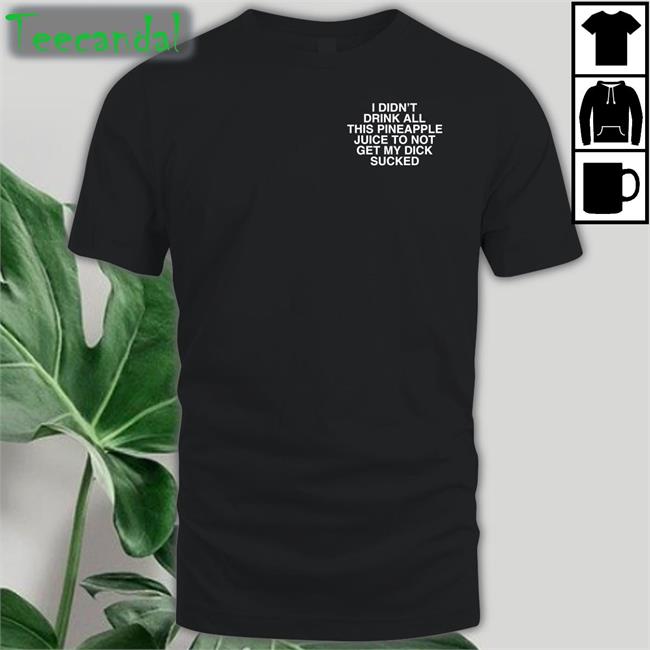 I Didn't Drink All This Pineapple Juice To Not Get My Dick Sucked T-Shirt Shirts That Go Hard
