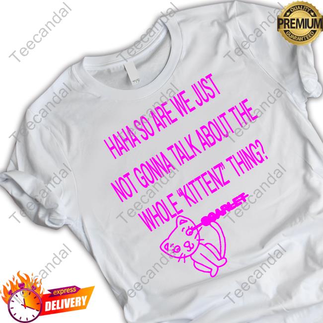 Haha So Are We Just Not Gonna Talk About The Whole Kittenz Thing Official Shirt