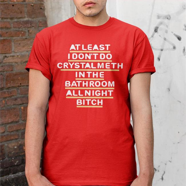 At Least I Don't Do Crystal Meth In The Bathroom All Night Bitch T Shirt