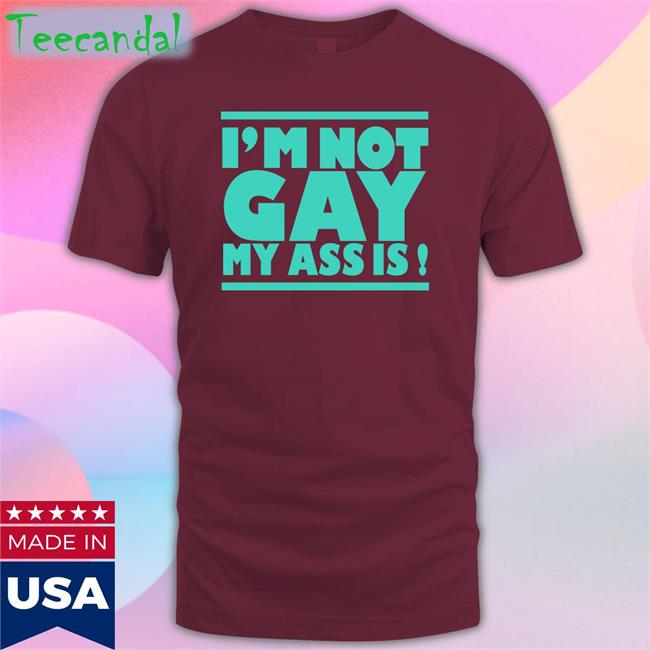 Shirts That Go Hard I'm Not Gay My Ass Is T Shirt