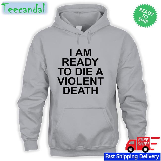 I Am Ready To Die A Violent Shirt Shirts That Go Hard Shirts That Go Hard Store