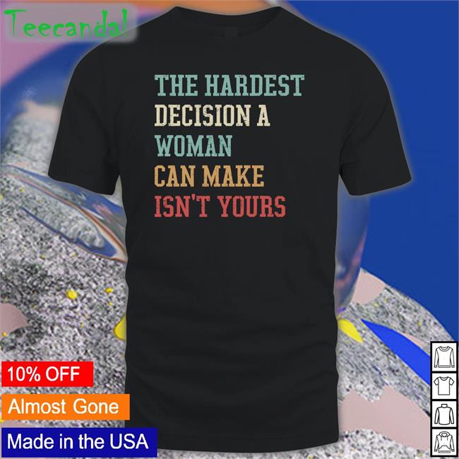 The Hardest Decision A Woman Can Make Isn't Yours Tees