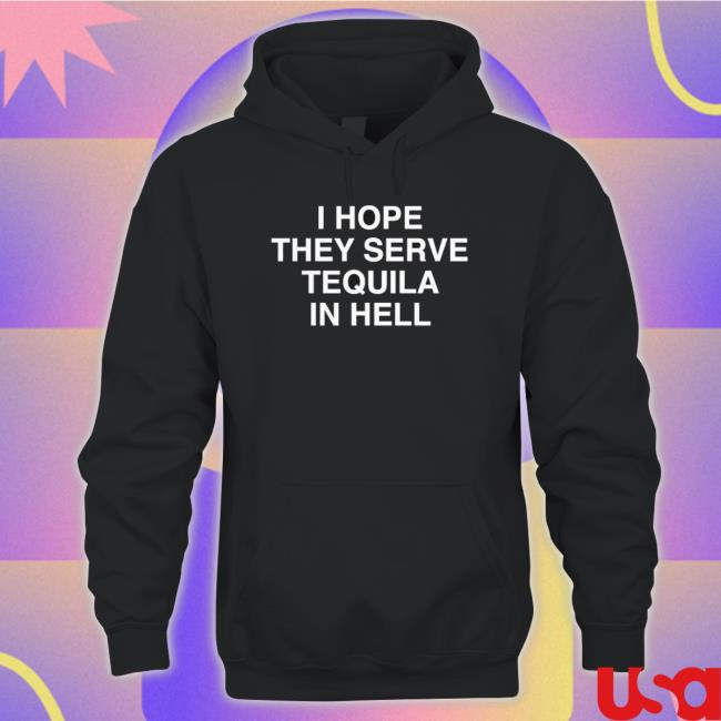 I Hope They Serve Tequila In Hell Sweaters I Hope They Serve Tequila In Hell Hooded Sweatshirt