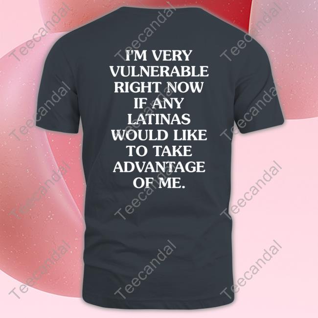 I'm Very Vulnerable Right Now If Any Latinas Would Like To Take Advantage Of Me Long Sleeve Tee Shirt