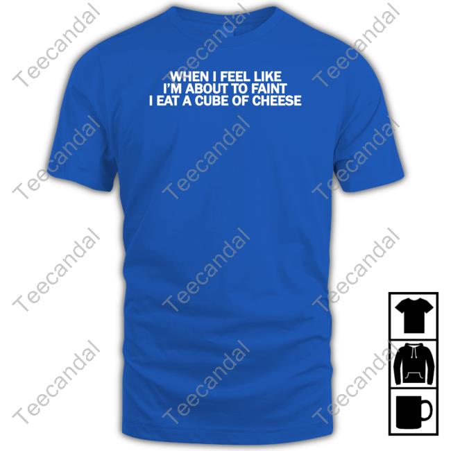 When I Feel Like I'm About To Faint I Eat A Cube Of Cheese New Shirt Thegoodshirts When I Feel Like I'm About To Faint I Eat A Cube Of Cheese Tee
