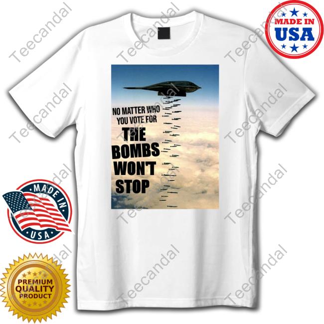 No Matter Who You Vote For The Bombs Won't Stop Tee Shirt