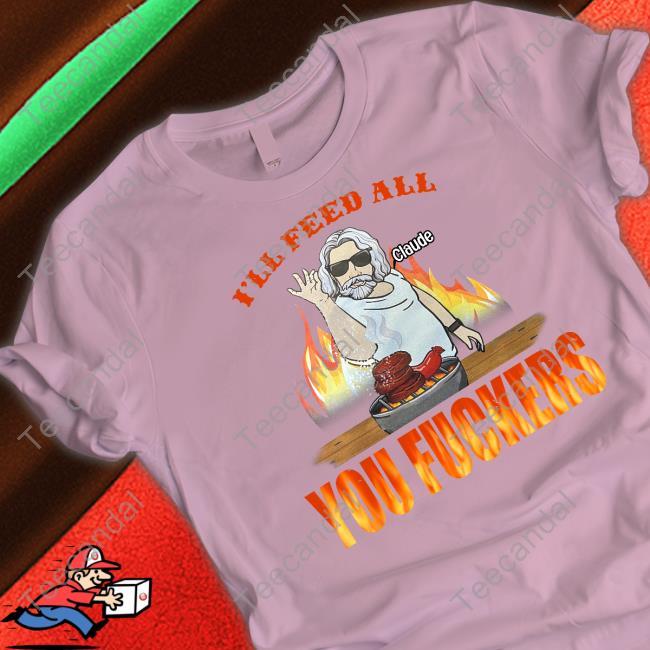 Claude Krause I'll Feed All Claude You Fuckers Tee