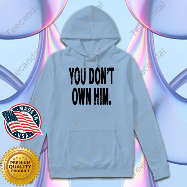 You Don't Own Him New Shirt Danielseavey You Don't Own Him Hoodie Daniel Seavey Hq