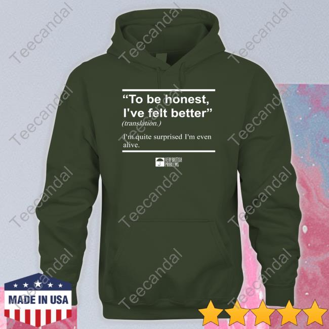 To Be Honest I've Felt Better T Shirt To Be Honest I've Felt Better Long Sleeve T Shirt Verybritishproblemstshirts Store