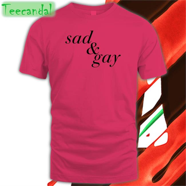 Sad & Gay Shirt Shirts That Go Hard