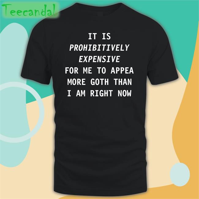 Exaltiora It Is Prohibitively Expensive For Me To Appear More Goth Than I Am Right Now Shirts