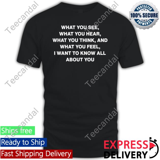 What You See What You Hear What You Think And What You Feel I Want To Know All About You Tee Outlander Magazine