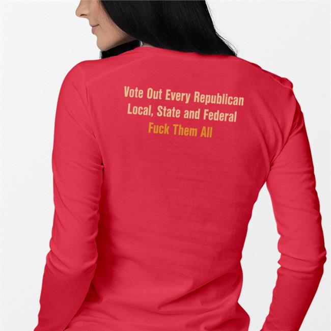 Vote Out Every Republican Local State And Federal Fuck Them All T Shirt Scott Heins