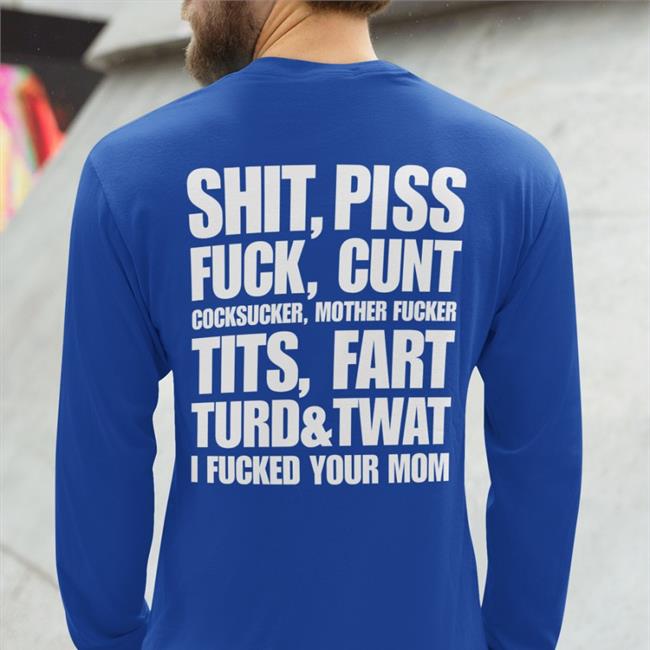 Shirts That Go Hard Shit Piss Fuck Cunt Cocksucker Mother Fucker Tits Fart Turd Twat I Fucked Your Mom Shirt