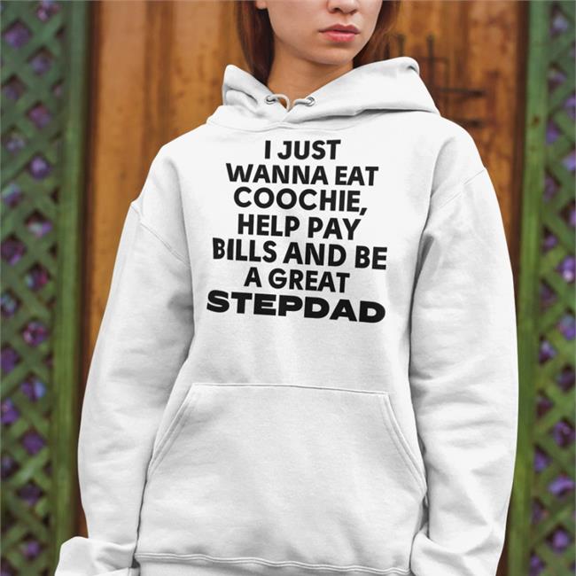 Funny I Just Wanna Eat Coochie Help Pay Bills And Be Great Stepdad Shirt