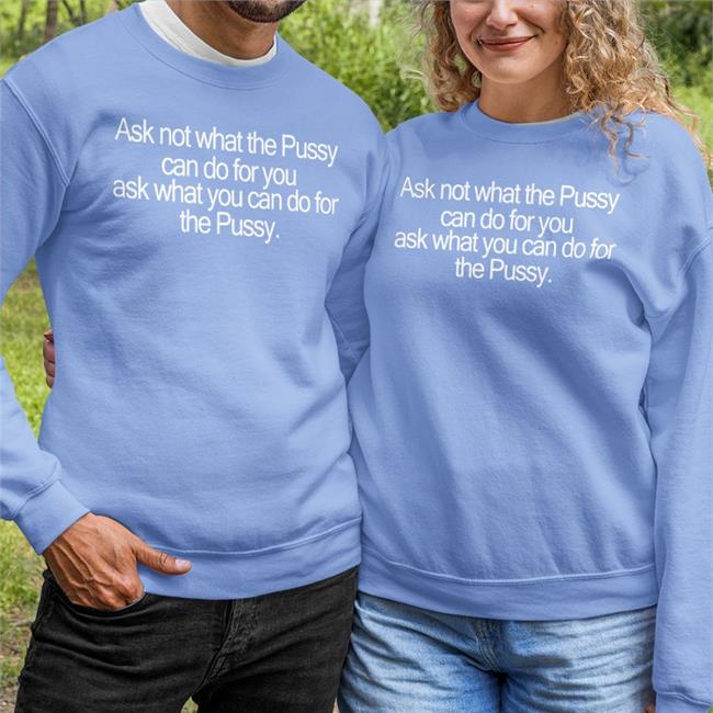 Shirts That Go Hard Ask Not What The Pussy Can Do For You Ask What You Can Do For The Pussy Shirt